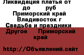 Ликвидация-платья от 2500 до 15000 руб. - Приморский край, Владивосток г. Свадьба и праздники » Другое   . Приморский край